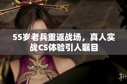 55歲老兵重返戰(zhàn)場，真人實(shí)戰(zhàn)CS體驗(yàn)引人矚目