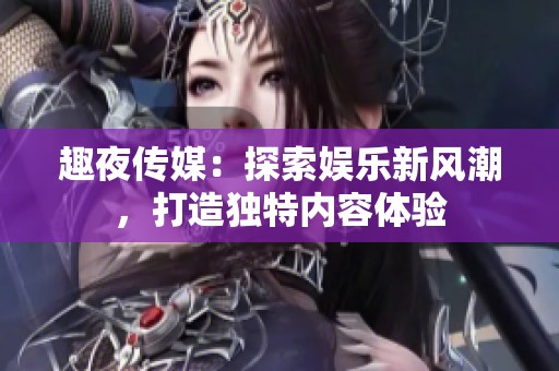 趣夜傳媒：探索娛樂新風(fēng)潮<div   id=