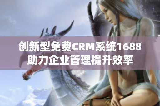 創(chuàng)新型免費(fèi)CRM系統(tǒng)1688助力企業(yè)管理提升效率
