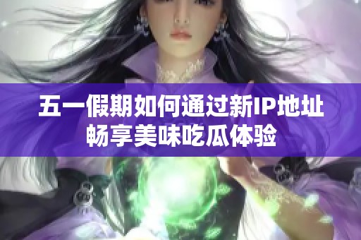 五一假期如何通過(guò)新IP地址暢享美味吃瓜體驗(yàn)