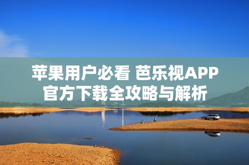 蘋果用戶必看 芭樂視APP官方下載全攻略與解析
