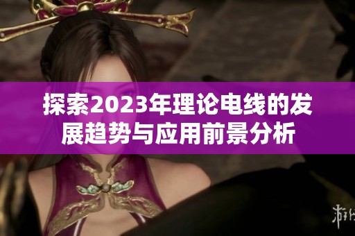 探索2023年理論電線的發(fā)展趨勢(shì)與應(yīng)用前景分析