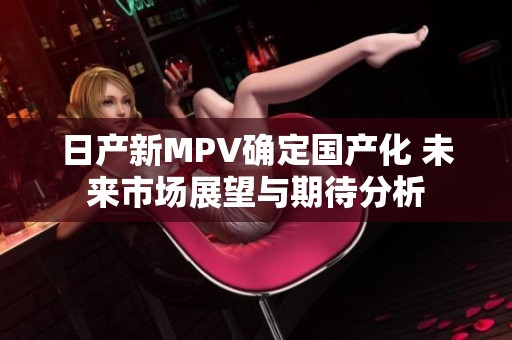 日產(chǎn)新MPV確定國產(chǎn)化 未來市場展望與期待分析