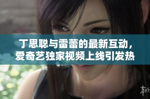 丁思聰與雷蕾的最新互動(dòng)<div   id=