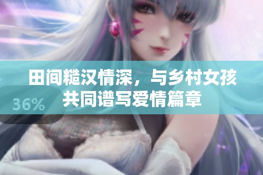 田間糙漢情深，與鄉(xiāng)村女孩共同譜寫愛情篇章
