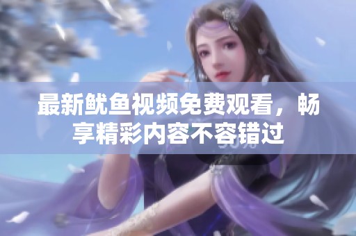 最新魷魚視頻免費觀看，暢享精彩內(nèi)容不容錯過