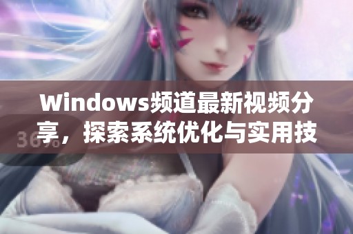 Windows頻道最新視頻分享，探索系統(tǒng)優(yōu)化與實用技巧
