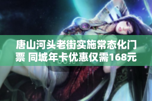 唐山河頭老街實施常態(tài)化門票 同城年卡優(yōu)惠僅需168元