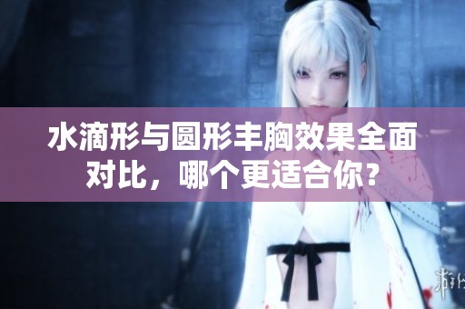 水滴形與圓形豐胸效果全面對比，哪個(gè)更適合你<div   id=