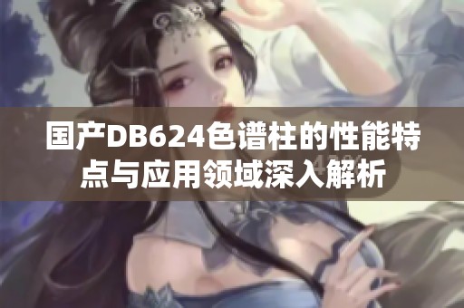 國產(chǎn)DB624色譜柱的性能特點(diǎn)與應(yīng)用領(lǐng)域深入解析