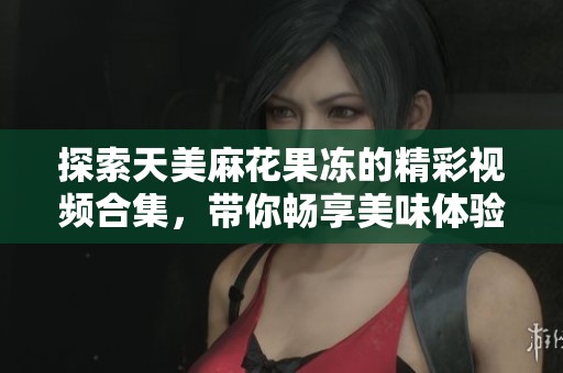 探索天美麻花果凍的精彩視頻合集<div   id=