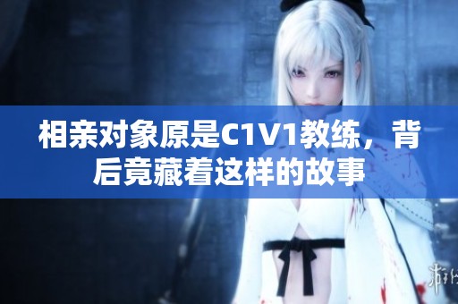 相親對象原是C1V1教練<div id= 相親對象原是C1V1教練,背后竟藏著這樣的故事