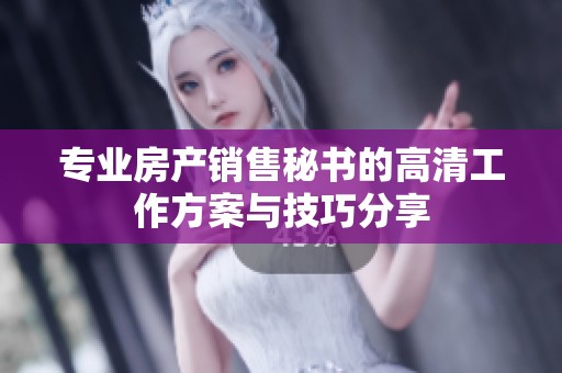 專(zhuān)業(yè)房產(chǎn)銷(xiāo)售秘書(shū)的高清工作方案與技巧分享