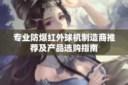 專業(yè)防爆紅外球機(jī)制造商推薦及產(chǎn)品選購指南