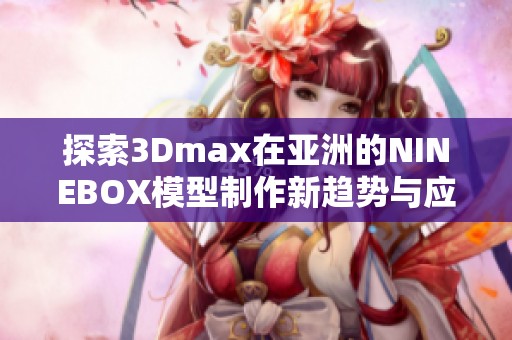 探索3Dmax在亞洲的NINEBOX模型制作新趨勢與應(yīng)用