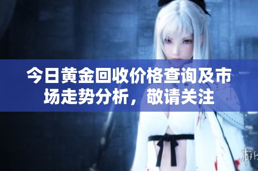 今日黃金回收價(jià)格查詢及市場(chǎng)走勢(shì)分析，敬請(qǐng)關(guān)注