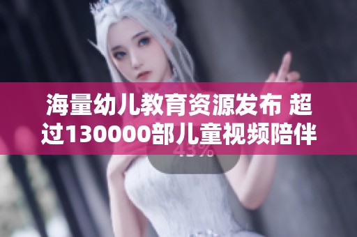 海量幼兒教育資源發(fā)布 超過130000部兒童視頻陪伴成長