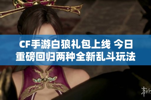 CF手游白狼禮包上線 今日重磅回歸兩種全新亂斗玩法