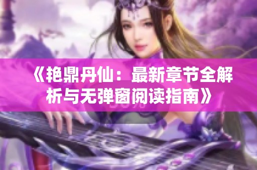 《艷鼎丹仙：最新章節(jié)全解析與無(wú)彈窗閱讀指南》