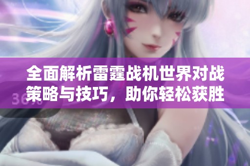 全面解析雷霆戰(zhàn)機(jī)世界對(duì)戰(zhàn)策略與技巧<div   id=