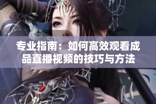 專(zhuān)業(yè)指南：如何高效觀看成品直播視頻的技巧與方法