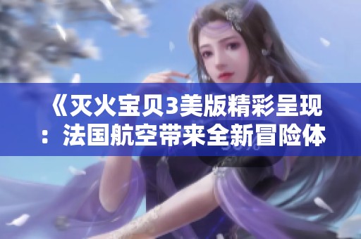 《滅火寶貝3美版精彩呈現(xiàn)：法國航空帶來全新冒險體驗》