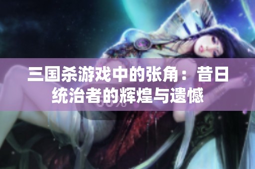 三國殺游戲中的張角：昔日統(tǒng)治者的輝煌與遺憾