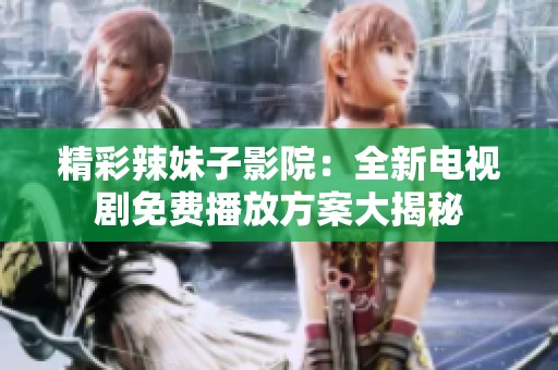 精彩辣妹子影院：全新電視劇免費播放方案大揭秘