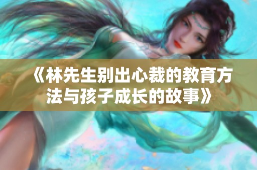 《林先生別出心裁的教育方法與孩子成長(zhǎng)的故事》