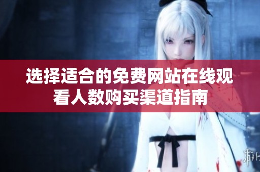 選擇適合的免費(fèi)網(wǎng)站在線觀看人數(shù)購(gòu)買渠道指南