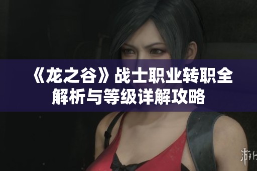 《龍之谷》戰(zhàn)士職業(yè)轉職全解析與等級詳解攻略