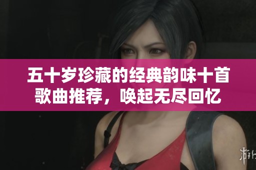 五十歲珍藏的經(jīng)典韻味十首歌曲推薦<div   id=