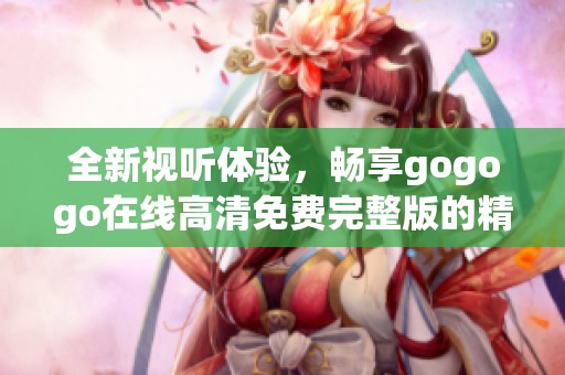 全新視聽體驗(yàn)，暢享gogogo在線高清免費(fèi)完整版的精彩內(nèi)容
