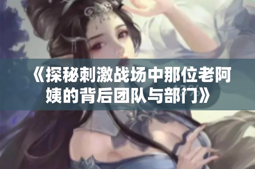 《探秘刺激戰(zhàn)場中那位老阿姨的背后團(tuán)隊與部門》