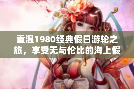 重溫1980經(jīng)典假日游輪之旅，享受無與倫比的海上假期