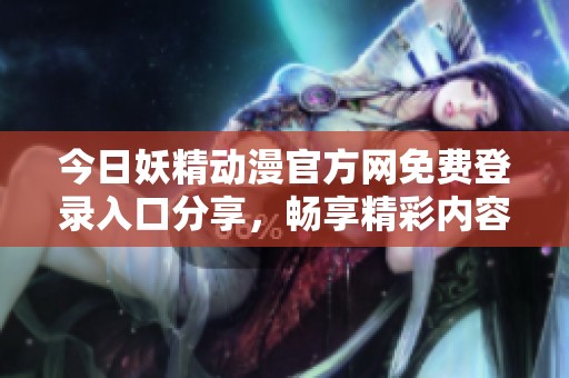 今日妖精動漫官方網(wǎng)免費(fèi)登錄入口分享，暢享精彩內(nèi)容<div   id=