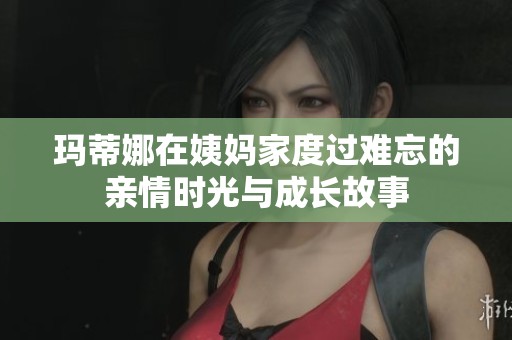 瑪?shù)倌仍谝虌尲叶冗^難忘的親情時光與成長故事