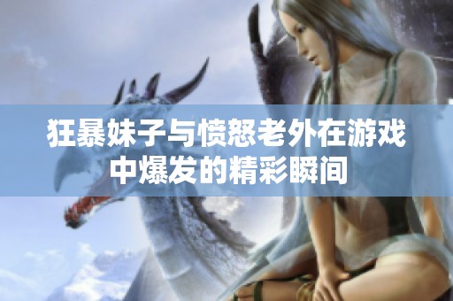 狂暴妹子與憤怒老外在游戲中爆發(fā)的精彩瞬間