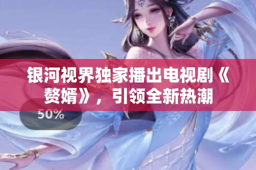 銀河視界獨(dú)家播出電視劇《贅婿》，引領(lǐng)全新熱潮