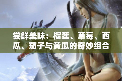 嘗鮮美味：榴蓮、草莓、西瓜、茄子與黃瓜的奇妙組合