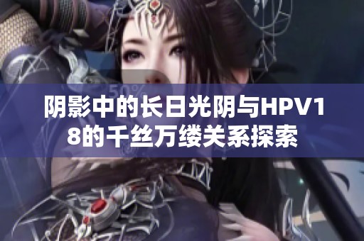 陰影中的長日光陰與HPV18的千絲萬縷關系探索