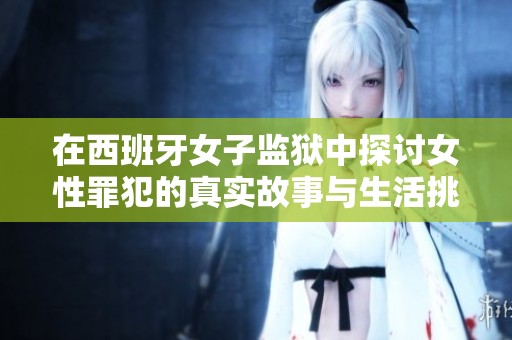 在西班牙女子監(jiān)獄中探討女性罪犯的真實故事與生活挑戰(zhàn)