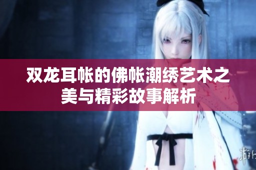 雙龍耳帳的佛帳潮繡藝術之美與精彩故事解析