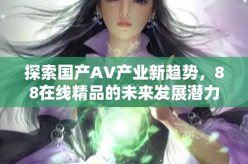 探索國產(chǎn)AV產(chǎn)業(yè)新趨勢，88在線精品的未來發(fā)展?jié)摿馕? title=