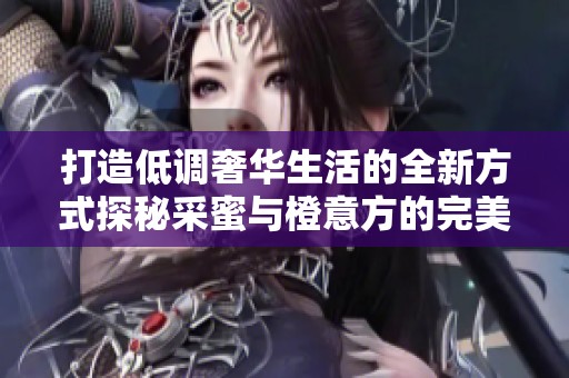 打造低調(diào)奢華生活的全新方式探秘采蜜與橙意方的完美結(jié)合