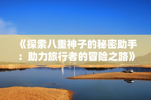 《探索八重神子的秘密助手：助力旅行者的冒險(xiǎn)之路》