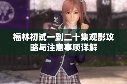 福林初試一到二十集觀影攻略與注意事項詳解