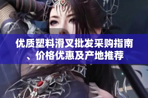 優(yōu)質(zhì)塑料滑叉批發(fā)采購指南、價格優(yōu)惠及產(chǎn)地推薦