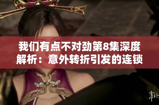 我們有點不對勁第8集深度解析：意外轉折引發(fā)的連鎖反應