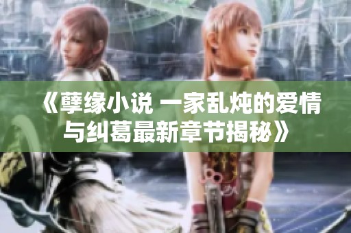 《孽緣小說 一家亂燉的愛情與糾葛最新章節(jié)揭秘》